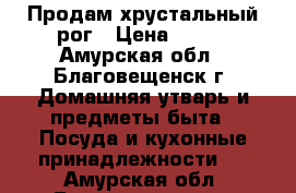 Продам хрустальный рог › Цена ­ 500 - Амурская обл., Благовещенск г. Домашняя утварь и предметы быта » Посуда и кухонные принадлежности   . Амурская обл.,Благовещенск г.